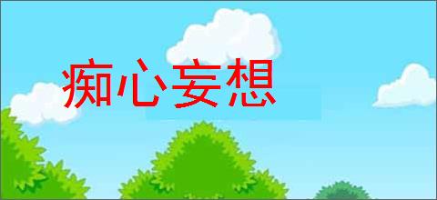 痴心妄想的意思,及其含义,痴心妄想基本解释