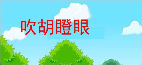 吹胡瞪眼的意思,及其含义,吹胡瞪眼基本解释