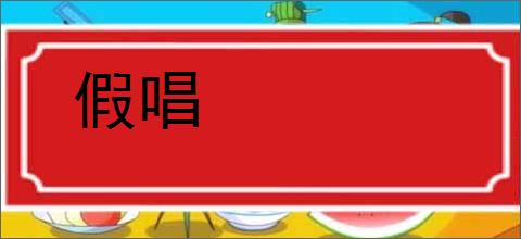 假唱的意思,及其含义,假唱基本解释