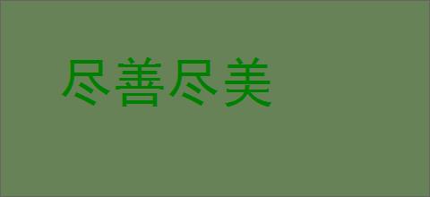 尽善尽美的意思,及其含义,尽善尽美基本解释