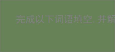 完成以下词语填空,并解释和造句