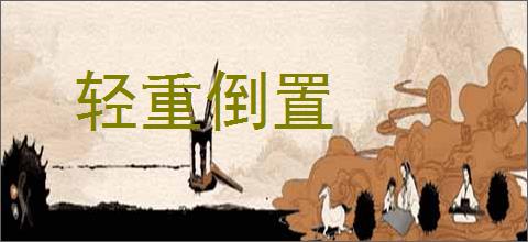 轻重倒置的意思,及其含义,轻重倒置基本解释