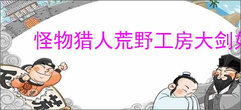 怪物猎人荒野工房大剑如何升级