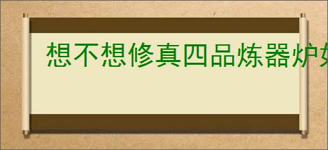 想不想修真四品炼器炉如何获取