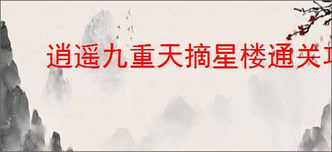 逍遥九重天摘星楼通关攻略
