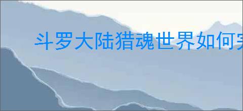 斗罗大陆猎魂世界如何完成柳二龙回忆