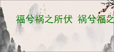 福兮祸之所伏 祸兮福之所倚