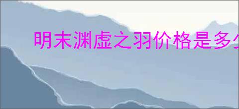 明末渊虚之羽价格是多少
