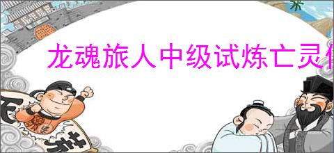 龙魂旅人中级试炼亡灵低语通关方法