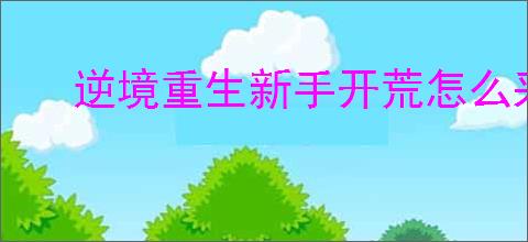 逆境重生新手开荒怎么采集