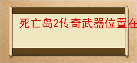 死亡岛2传奇武器位置在哪