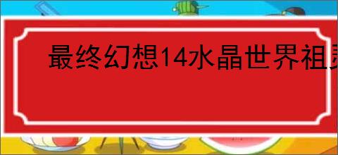 最终幻想14水晶世界祖灵任务攻略