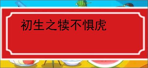 初生之犊不惧虎