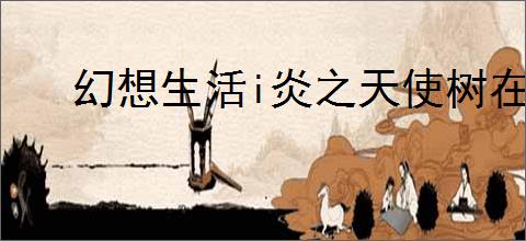 幻想生活i炎之天使树在哪