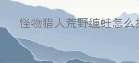 怪物猎人荒野缠蛙怎么打