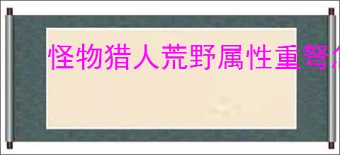怪物猎人荒野属性重弩怎么配装