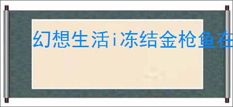 幻想生活i冻结金枪鱼在哪
