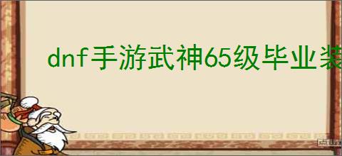dnf手游武神65级毕业装备如何搭配