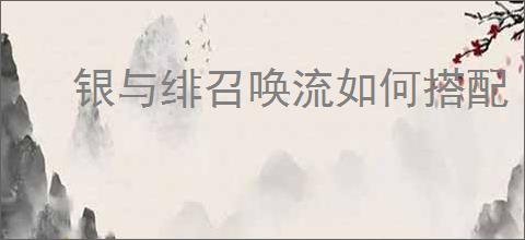 银与绯召唤流如何搭配