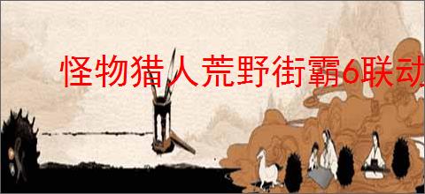 怪物猎人荒野街霸6联动任务怎么过