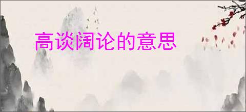 高谈阔论的意思