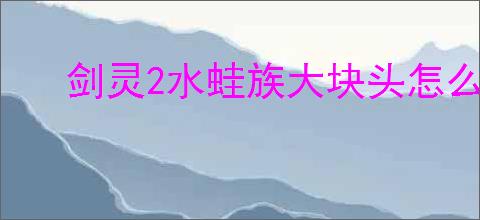 剑灵2水蛙族大块头怎么打