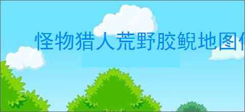 怪物猎人荒野胶鲵地图位置在哪？胶鲵掉落哪些素材