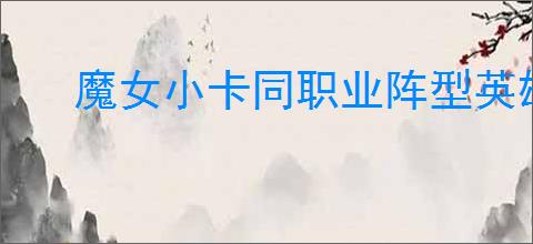 魔女小卡同职业阵型英雄如何搭配