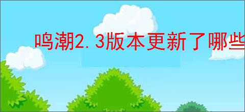 鸣潮2.3版本更新了哪些内容
