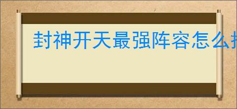 封神开天最强阵容怎么搭配