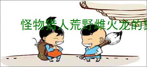 怪物猎人荒野雌火龙的翼膜在哪获取