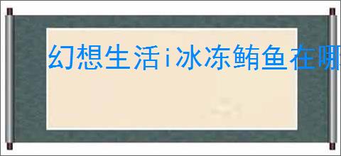 幻想生活i冰冻鲔鱼在哪