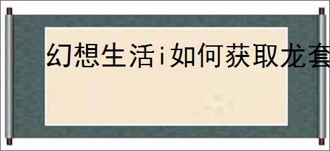 幻想生活i如何获取龙套装