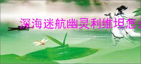 深海迷航幽灵利维坦怎么打