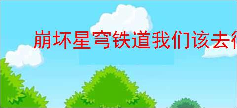 崩坏星穹铁道我们该去往何方任务攻略详解，轻松完成挑战