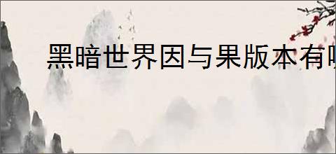 黑暗世界因与果版本有哪些区别