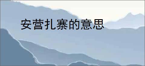 安营扎寨的意思