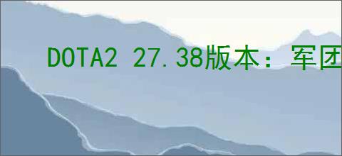 DOTA2 27.38版本：军团指挥官全面改动解析