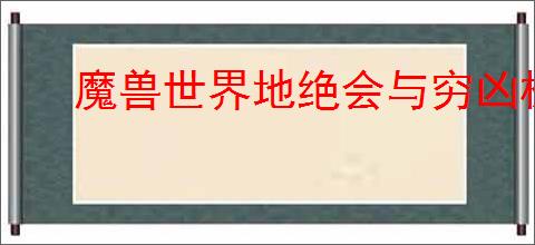 魔兽世界地绝会与穷凶极鳄任务怎么玩