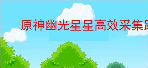 原神幽光星星高效采集路线全解析图文攻略