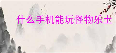 什么<strong>手机</strong>能玩怪物乐土