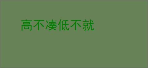 高不凑低不就
