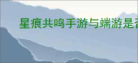 星痕共鸣手游与端游是否互通