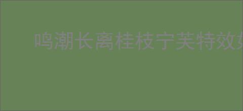 鸣潮长离桂枝宁芙特效如何