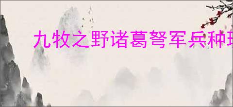 九牧之野诸葛弩军兵种玩法是什么