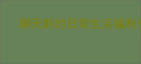 聊天群的日常生活福利兑换码在哪分享