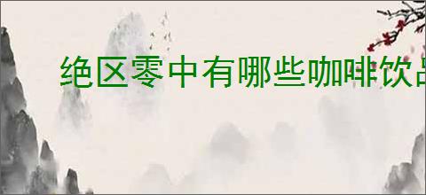 绝区零中有哪些咖啡饮品