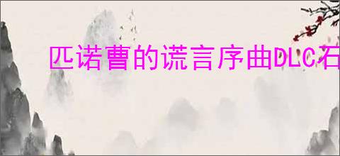 匹诺曹的谎言序曲DLC石英在哪