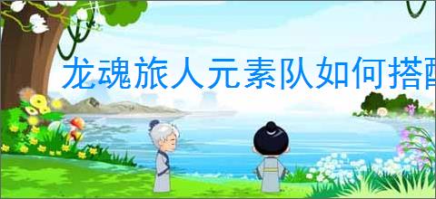 龙魂旅人元素队如何搭配