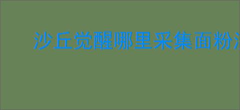 沙丘觉醒哪里采集面粉沙比较好